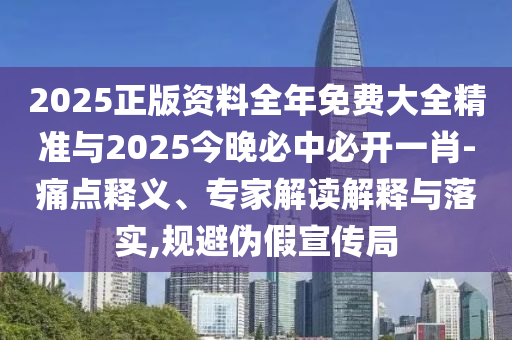 2025正版资料全年免费大全精准与2025今晚必中必开一肖-痛点释义、专家解读解释与落实,规避伪假宣传局