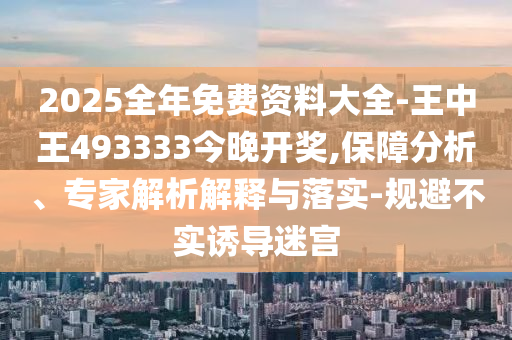 2025全年免费资料大全-王中王493333今晚开奖,保障分析、专家解析解释与落实-规避不实诱导迷宫