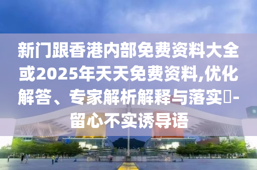新门跟香港内部免费资料大全或2025年天天免费资料,优化解答、专家解析解释与落实?-留心不实诱导语