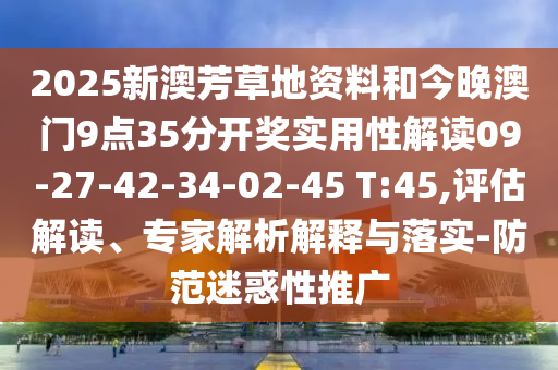 2025新澳芳草地资料和今晚澳门9点35分开奖实用性解读09-27-42-34-02-45 T:45,评估解读、专家解析解释与落实-防范迷惑性推广