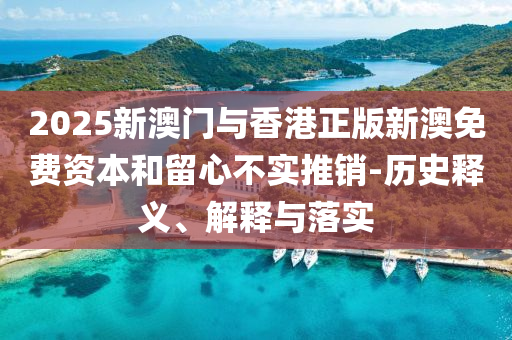 2025新澳门与香港正版新澳免费资本和留心不实推销-历史释义、解释与落实