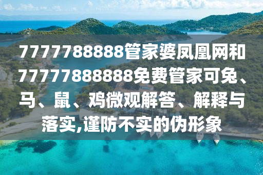 7777788888管家婆凤凰网和77777888888免费管家可兔、马、鼠、鸡微观解答、解释与落实,谨防不实的伪形象