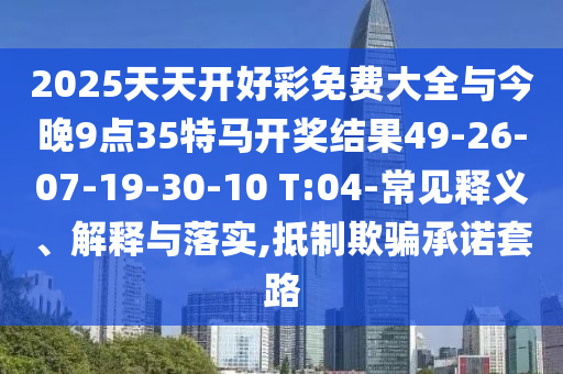 2025天天开好彩免费大全与今晚9点35特马开奖结果49-26-07-19-30-10 T:04-常见释义、解释与落实,抵制欺骗承诺套路