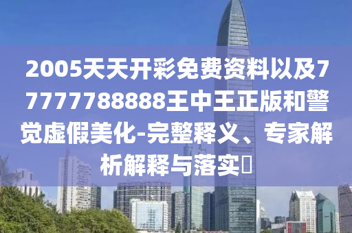 2005天天开彩免费资料以及77777788888王中王正版和警觉虚假美化-完整释义、专家解析解释与落实?
