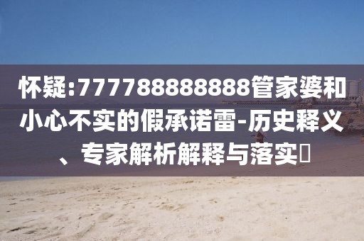 怀疑:777788888888管家婆和小心不实的假承诺雷-历史释义、专家解析解释与落实?