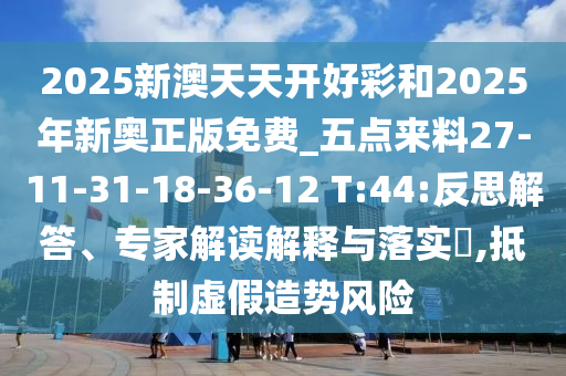2025新澳天天开好彩和2025年新奥正版免费_五点来料27-11-31-18-36-12 T:44:反思解答、专家解读解释与落实?,抵制虚假造势风险