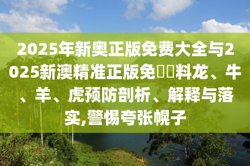2025年新奥正版免费大全与2025新澳精准正版免費資料龙、牛、羊、虎预防剖析、解释与落实,警惕夸张幌子