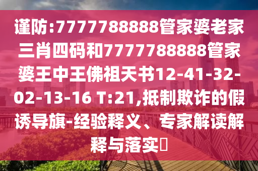 谨防:7777788888管家婆老家三肖四码和7777788888管家婆王中王佛祖天书12-41-32-02-13-16 T:21,抵制欺诈的假诱导旗-经验释义、专家解读解释与落实?
