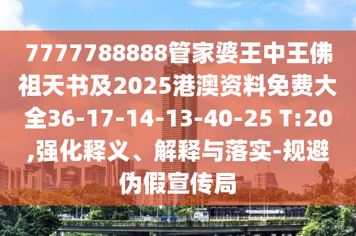 7777788888管家婆王中王佛祖天书及2025港澳资料免费大全36-17-14-13-40-25 T:20,强化释义、解释与落实-规避伪假宣传局