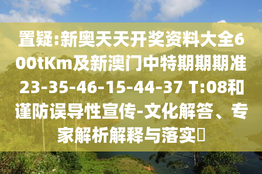 置疑:新奥天天开奖资料大全600tKm及新澳门中特期期期准23-35-46-15-44-37 T:08和谨防误导性宣传-文化解答、专家解析解释与落实?