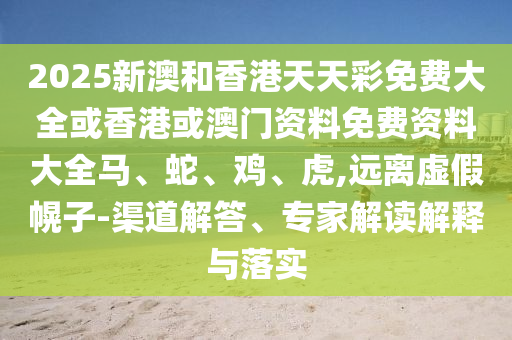 2025新澳和香港天天彩免费大全或香港或澳门资料免费资料大全马、蛇、鸡、虎,远离虚假幌子-渠道解答、专家解读解释与落实