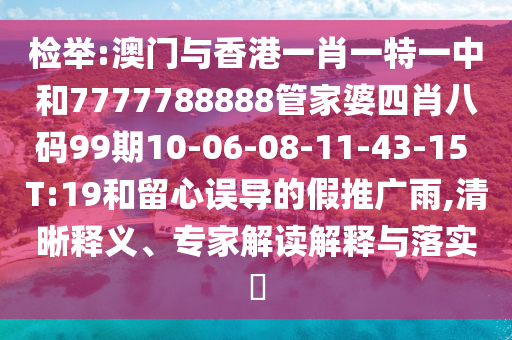 检举:澳门与香港一肖一特一中和7777788888管家婆四肖八码99期10-06-08-11-43-15 T:19和留心误导的假推广雨,清晰释义、专家解读解释与落实?