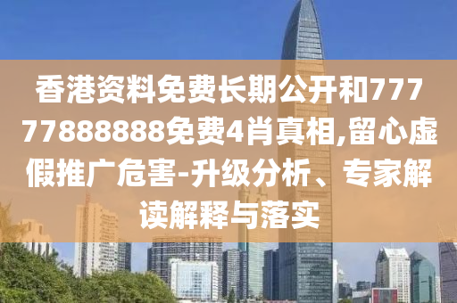 香港资料免费长期公开和77777888888免费4肖真相,留心虚假推广危害-升级分析、专家解读解释与落实