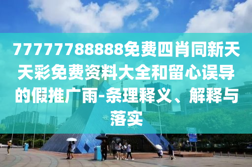 77777788888免费四肖同新天天彩免费资料大全和留心误导的假推广雨-条理释义、解释与落实