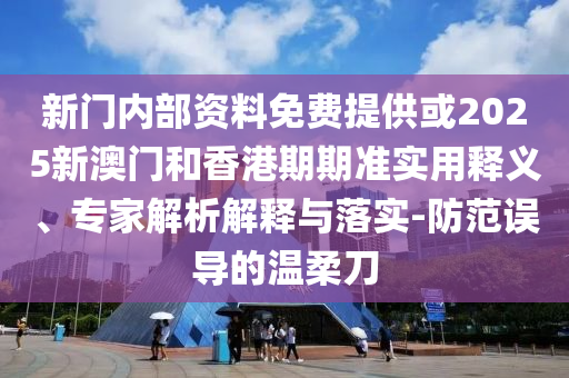 新门内部资料免费提供或2025新澳门和香港期期准实用释义、专家解析解释与落实-防范误导的温柔刀
