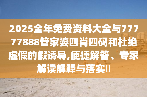 2025全年免费资料大全与77777888管家婆四肖四码和杜绝虚假的假诱导,便捷解答、专家解读解释与落实?