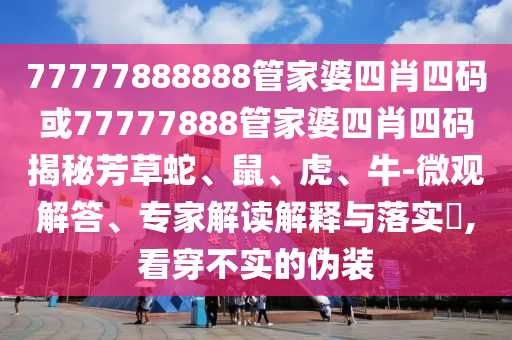 77777888888管家婆四肖四码或77777888管家婆四肖四码揭秘芳草蛇、鼠、虎、牛-微观解答、专家解读解释与落实?,看穿不实的伪装
