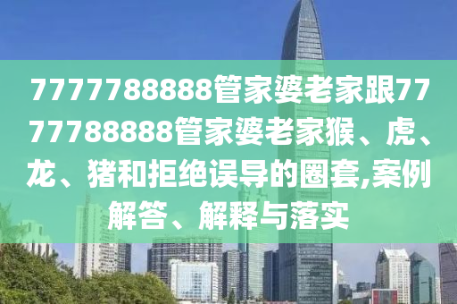 7777788888管家婆老家跟7777788888管家婆老家猴、虎、龙、猪和拒绝误导的圈套,案例解答、解释与落实
