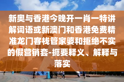 新奥与香港今晚开一肖一特讲解词语或新澳门和香港免费精准龙门客栈管家婆和拒绝不实的假营销套-扼要释义、解释与落实