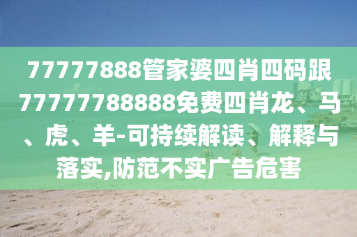 77777888管家婆四肖四码跟77777788888免费四肖龙、马、虎、羊-可持续解读、解释与落实,防范不实广告危害