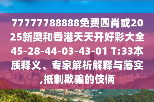77777788888免费四肖或2025新奥和香港天天开好彩大全45-28-44-03-43-01 T:33本质释义、专家解析解释与落实,抵制欺骗的伎俩