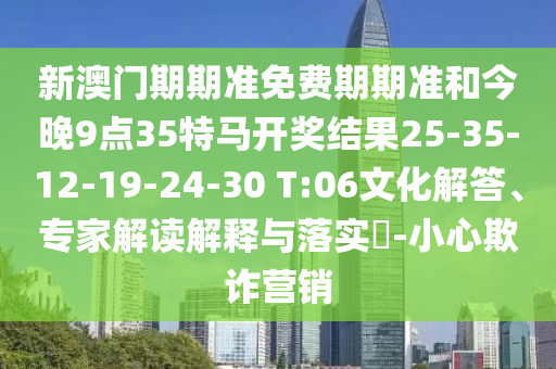 新澳门期期准免费期期准和今晚9点35特马开奖结果25-35-12-19-24-30 T:06文化解答、专家解读解释与落实?-小心欺诈营销