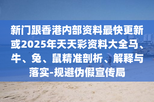 新门跟香港内部资料最快更新或2025年天天彩资料大全马、牛、兔、鼠精准剖析、解释与落实-规避伪假宣传局