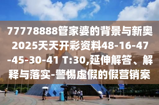 77778888管家婆的背景与新奥2025天天开彩资料48-16-47-45-30-41 T:30,延伸解答、解释与落实-警惕虚假的假营销案