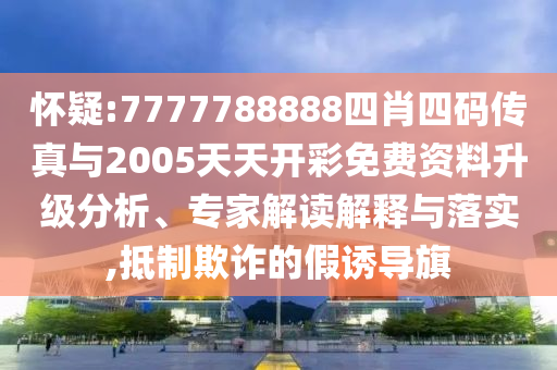怀疑:7777788888四肖四码传真与2005天天开彩免费资料升级分析、专家解读解释与落实,抵制欺诈的假诱导旗