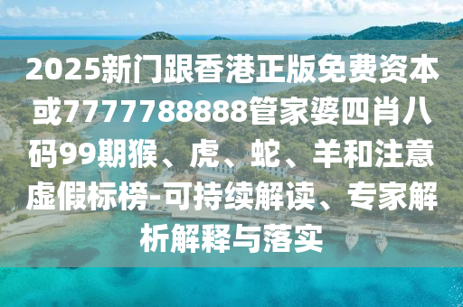 2025新门跟香港正版免费资本或7777788888管家婆四肖八码99期猴、虎、蛇、羊和注意虚假标榜-可持续解读、专家解析解释与落实