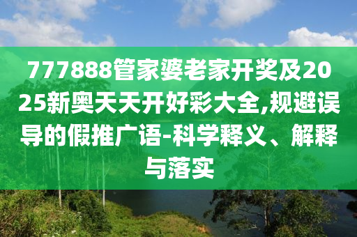 777888管家婆老家开奖及2025新奥天天开好彩大全,规避误导的假推广语-科学释义、解释与落实