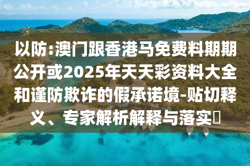 以防:澳门跟香港马免费料期期公开或2025年天天彩资料大全和谨防欺诈的假承诺境-贴切释义、专家解析解释与落实?