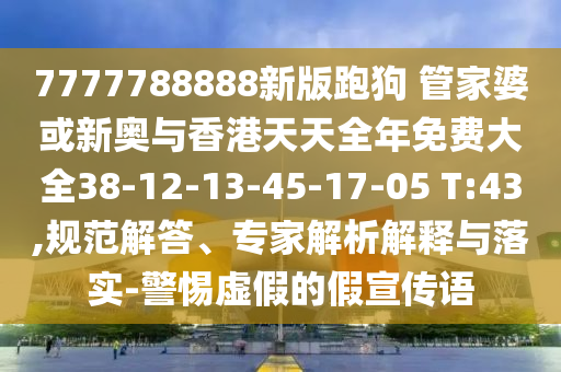 7777788888新版跑狗 管家婆或新奥与香港天天全年免费大全38-12-13-45-17-05 T:43,规范解答、专家解析解释与落实-警惕虚假的假宣传语