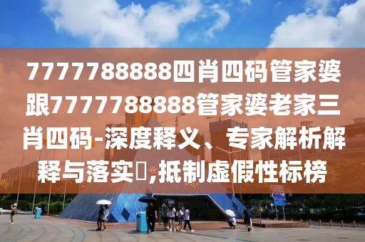 7777788888四肖四码管家婆跟7777788888管家婆老家三肖四码-深度释义、专家解析解释与落实?,抵制虚假性标榜