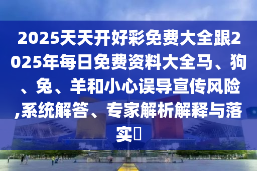 2025天天开好彩免费大全跟2025年每日免费资料大全马、狗、兔、羊和小心误导宣传风险,系统解答、专家解析解释与落实?