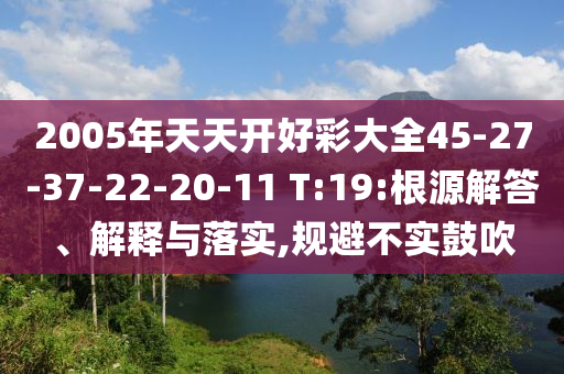 2005年天天开好彩大全45-27-37-22-20-11 T:19:根源解答、解释与落实,规避不实鼓吹