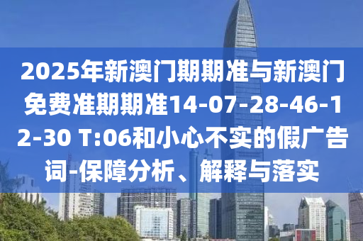 2025年新澳门期期准与新澳门免费准期期准14-07-28-46-12-30 T:06和小心不实的假广告词-保障分析、解释与落实
