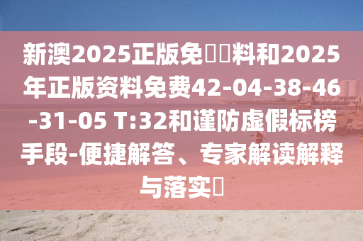 新澳2025正版免費資料和2025年正版资料免费42-04-38-46-31-05 T:32和谨防虚假标榜手段-便捷解答、专家解读解释与落实?
