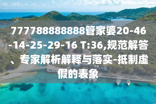 777788888888管家婆20-46-14-25-29-16 T:36,规范解答、专家解析解释与落实-抵制虚假的表象