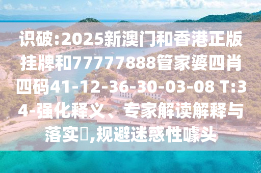 识破:2025新澳门和香港正版挂牌和77777888管家婆四肖四码41-12-36-30-03-08 T:34-强化释义、专家解读解释与落实?,规避迷惑性噱头