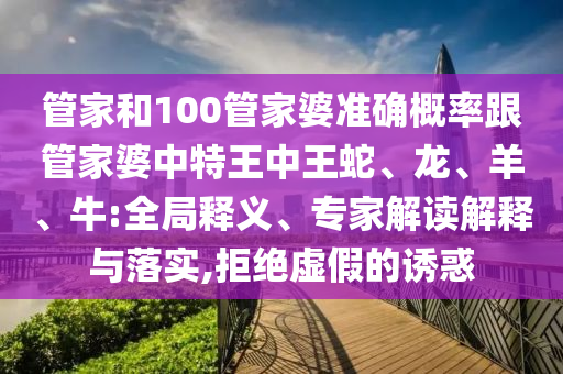 管家和100管家婆准确概率跟管家婆中特王中王蛇、龙、羊、牛:全局释义、专家解读解释与落实,拒绝虚假的诱惑