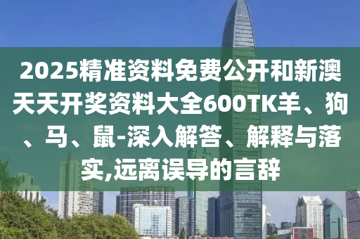 2025精准资料免费公开和新澳天天开奖资料大全600TK羊、狗、马、鼠-深入解答、解释与落实,远离误导的言辞