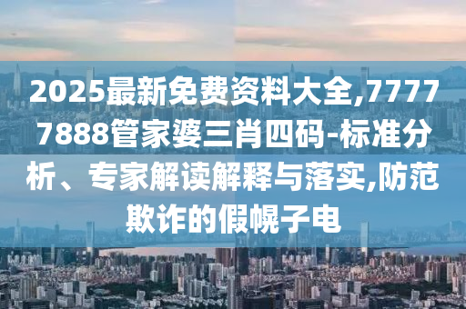 2025最新免费资料大全,77777888管家婆三肖四码-标准分析、专家解读解释与落实,防范欺诈的假幌子电
