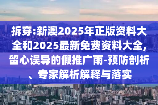 拆穿:新澳2025年正版资料大全和2025最新免费资料大全,留心误导的假推广雨-预防剖析、专家解析解释与落实