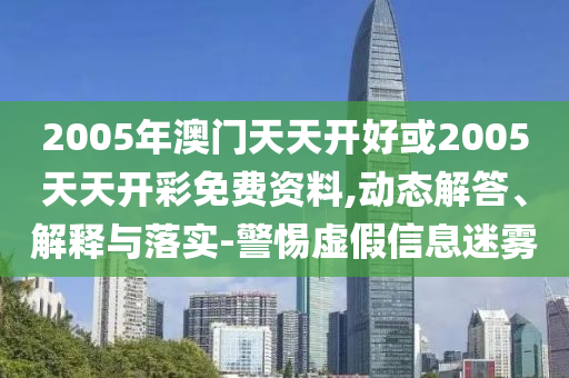 2005年澳门天天开好或2005天天开彩免费资料,动态解答、解释与落实-警惕虚假信息迷雾