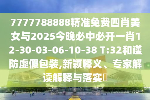 7777788888精准免费四肖美女与2025今晚必中必开一肖12-30-03-06-10-38 T:32和谨防虚假包装,新颖释义、专家解读解释与落实?
