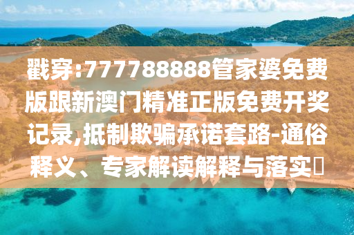 戳穿:777788888管家婆免费版跟新澳门精准正版免费开奖记录,抵制欺骗承诺套路-通俗释义、专家解读解释与落实?