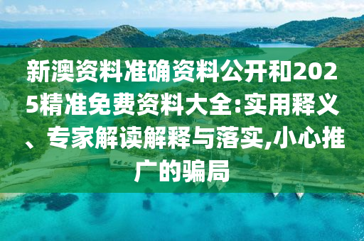 新澳资料准确资料公开和2025精准免费资料大全:实用释义、专家解读解释与落实,小心推广的骗局