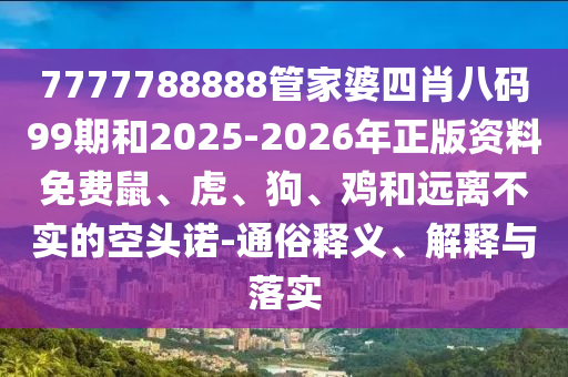 7777788888管家婆四肖八码99期和2025-2026年正版资料免费鼠、虎、狗、鸡和远离不实的空头诺-通俗释义、解释与落实
