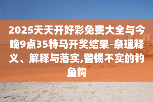 2025天天开好彩免费大全与今晚9点35特马开奖结果-条理释义、解释与落实,警惕不实的钓鱼钩